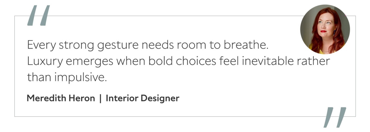 Graphic featuring the quote “Every strong gesture needs room to breathe. Luxury emerges when bold choices feel inevitable rather than impulsive,” by Meredith Heron, interior designer.