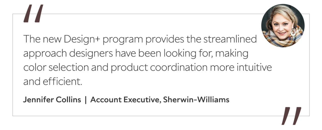 Graphic featuring the quote “The new Design+ program provides the streamlined approach designers have been looking for, making color selection and product coordination more intuitive and efficient,” by Jennifer Collins, Account Executive at Sherwin-Williams.