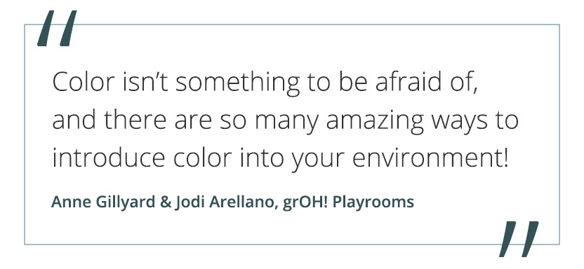 "Color isn't something to be afraid of, and there are so many amazing ways to introduce color into your environment!" - Anne Gillyard & Jodi Arellano, grOH! Playrooms.
