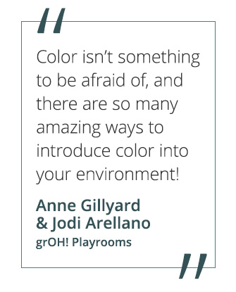 "Color isn't something to be afraid of, and there are so many amazing ways to introduce color into your environment!" - Anne Gillyard & Jodi Arellano, grOH! Playrooms.