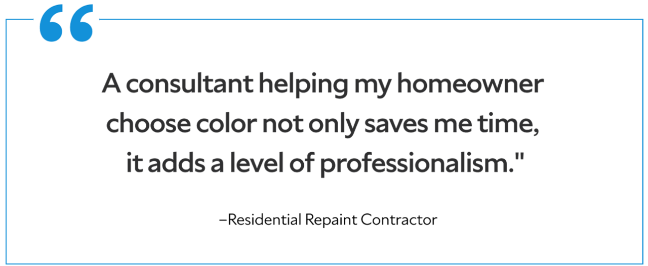 A quote from a residential Repaint Contractor saying "A consultant helping my homeowner choose color not only saves me time, it adds a level of professionalism."
