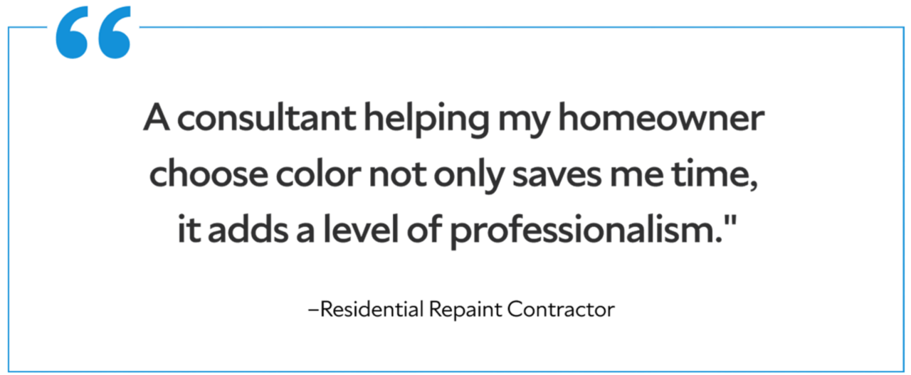 A quote from a residential Repaint Contractor saying "A consultant helping my homeowner choose color not only saves me time, it adds a level of professionalism."