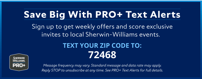 Sherwin-Williams PRO+. Save big with PRO+ text alerts. Sign up to get weekly offers and score exclusive invites to local Sherwin-Williams events. Text your zip code to 72468.