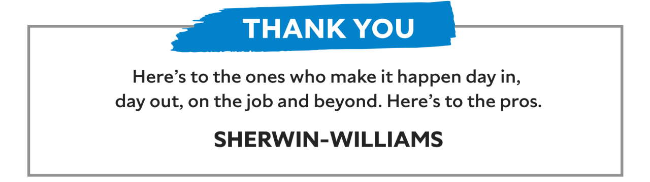 Thank you. Here's to the ones who make it happen day in, day out, on the job and beyond. Here's to the pros. Sherwin-Williams.