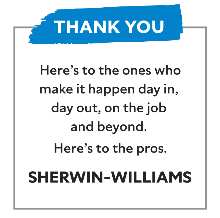 Thank you. Here's to the ones who make it happen day in, day out, on the job and beyond. Here's to the pros. Sherwin-Williams.