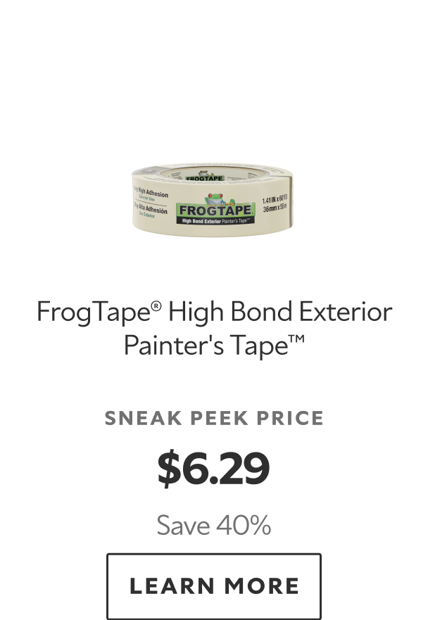 FrogTape® High Bond Exterior Painter's Tape™. Sneak peek price $6.29. Save 40%. Learn more.