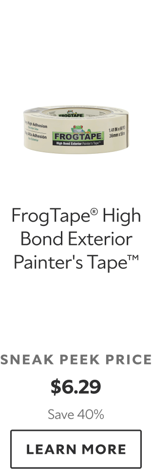 FrogTape® High Bond Exterior Painter's Tape™. Sneak peek price $6.29. Save 40%. Learn more.