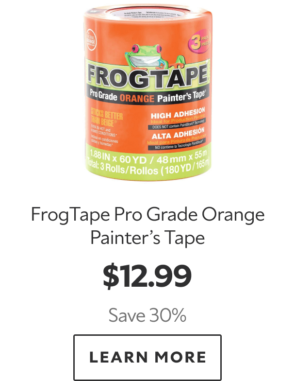 FrogTape Pro Grade Orange Painter’s Tape. $12.99. Save 30%. LEARN MORE.