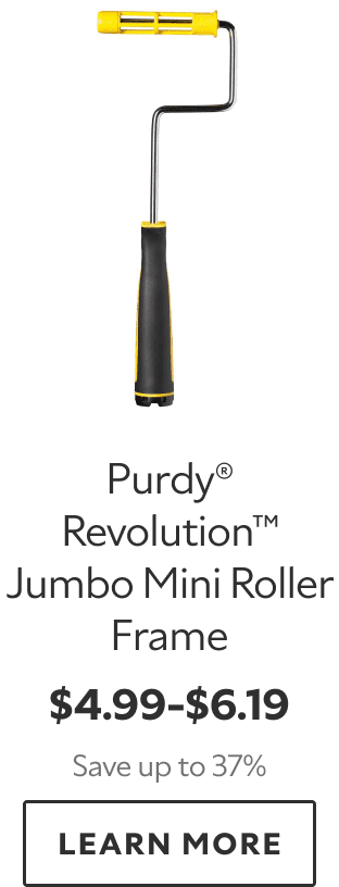 Purdy® Revolution™ Jumbo Mini Roller Frame. $4.99–$6.19. Save up to 37%. LEARN MORE.