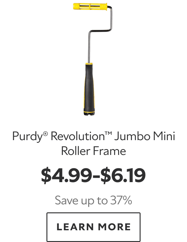 Purdy® Revolution™ Jumbo Mini Roller Frame. $4.99–$6.19. Save up to 37%. LEARN MORE.