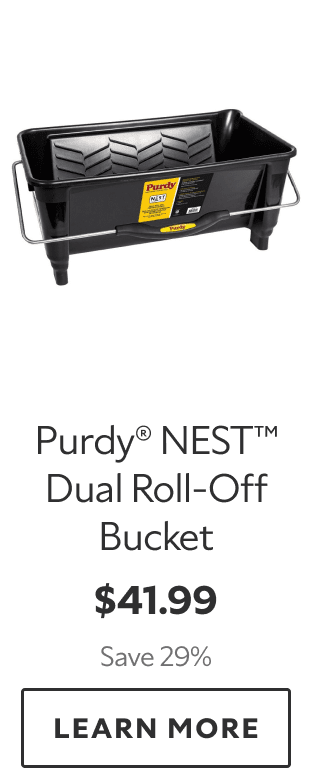 Purdy® NEST™ Dual Roll‑Off Bucket. $41.99. Save 29%. LEARN MORE.