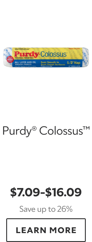 Purdy® Colossus™. $7.09–$16.09. Save up to 26%. LEARN MORE.