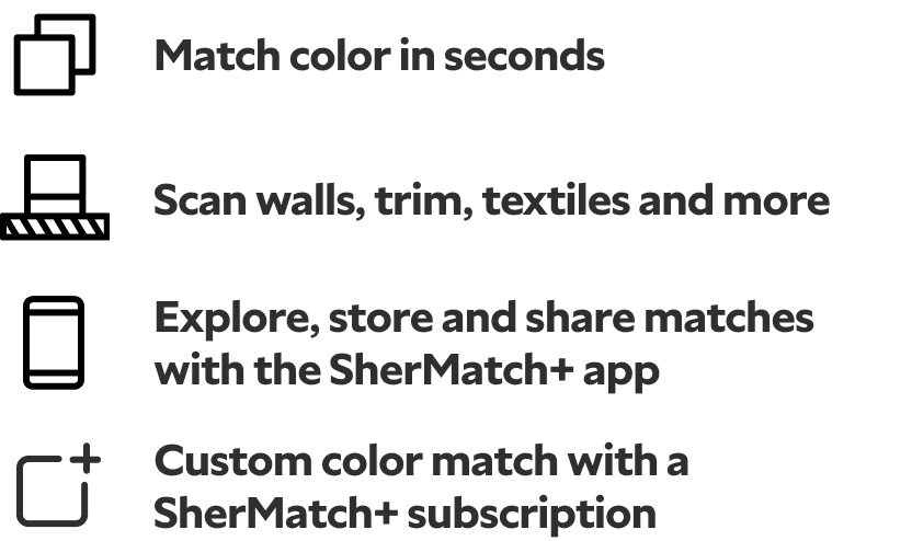 Match color in seconds. Scan walls, trim, textiles and more. Explore, store and share matches with the SherMatch+ app. Custom color match with a SherMatch+ subscription.