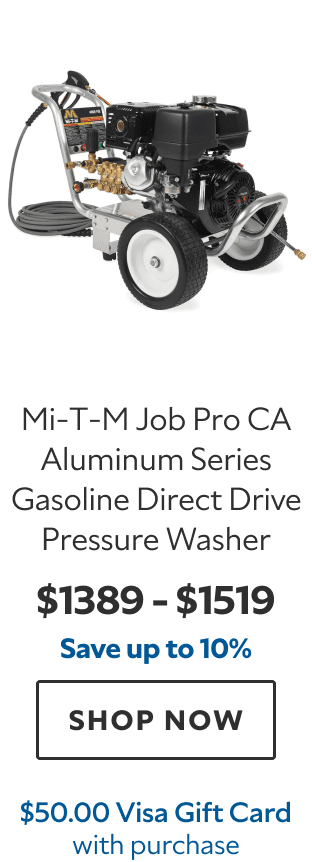 Mi‑T‑M Job Pro CA Aluminum Series Gasoline Direct Drive Pressure Washer. $1,389 – $1,519. Save up to 10%. SHOP NOW. $50.00 Visa Gift Card with purchase.