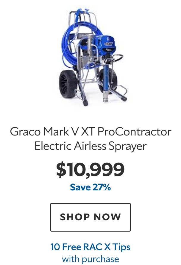 Graco Mark V XT ProContractor Electric Airless Sprayer. $10,999. Save 27%. SHOP NOW. 10 Free RAC X Tips with purchase.