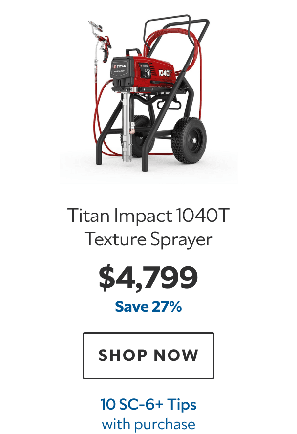 Titan Impact 1040T Texture Sprayer. $4,799. Save 27%. SHOP NOW. 10 SC‑6+ Tips with purchase.
