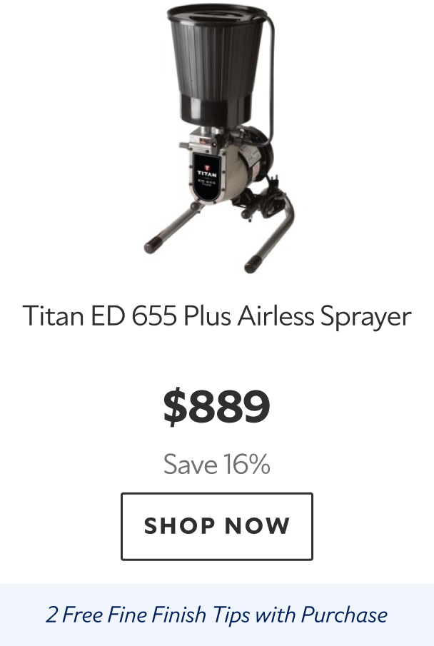 Titan ED 655 Plus Airless Sprayer. $889 Save 16%. Shop Now. 2 Free Fine Finish Tips with Purchase 