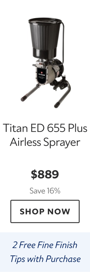 Titan ED 655 Plus Airless Sprayer. $889 Save 16%. Shop Now. 2 Free Fine Finish Tips with Purchase 