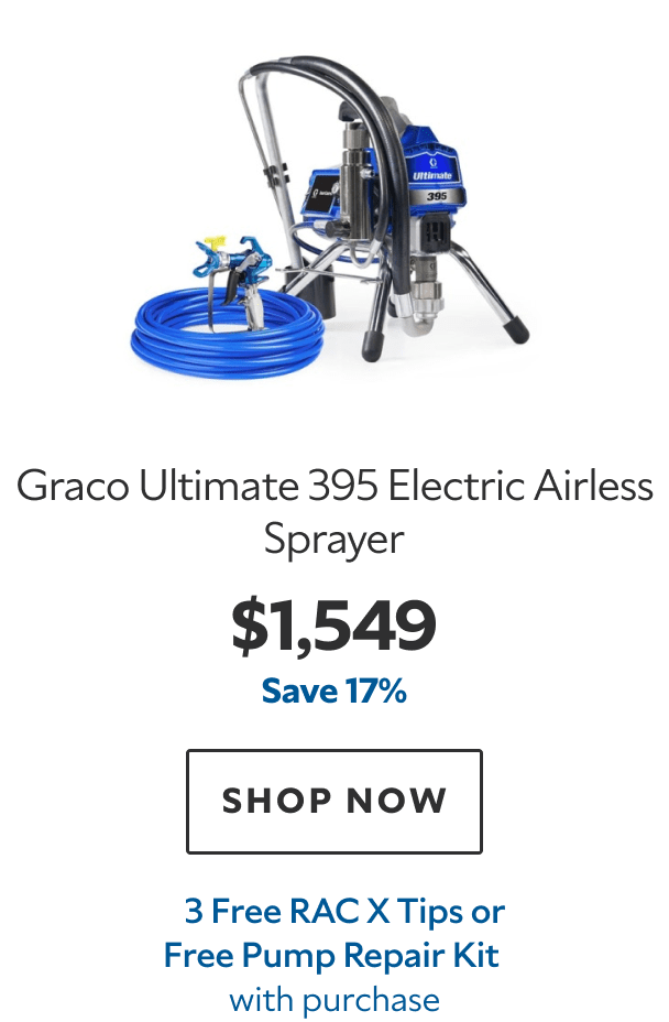Graco Ultimate 395 Electric Airless Sprayer. $1,549. Save 17%. SHOP NOW. 3 Free RAC X Tips or Free Pump Repair Kit with purchase.