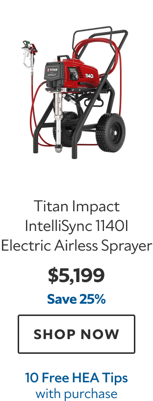 Titan Impact IntelliSync 1140i Electric Airless Sprayer. $5,199. Save 25%. SHOP NOW. 10 Free HEA Tips with purchase.