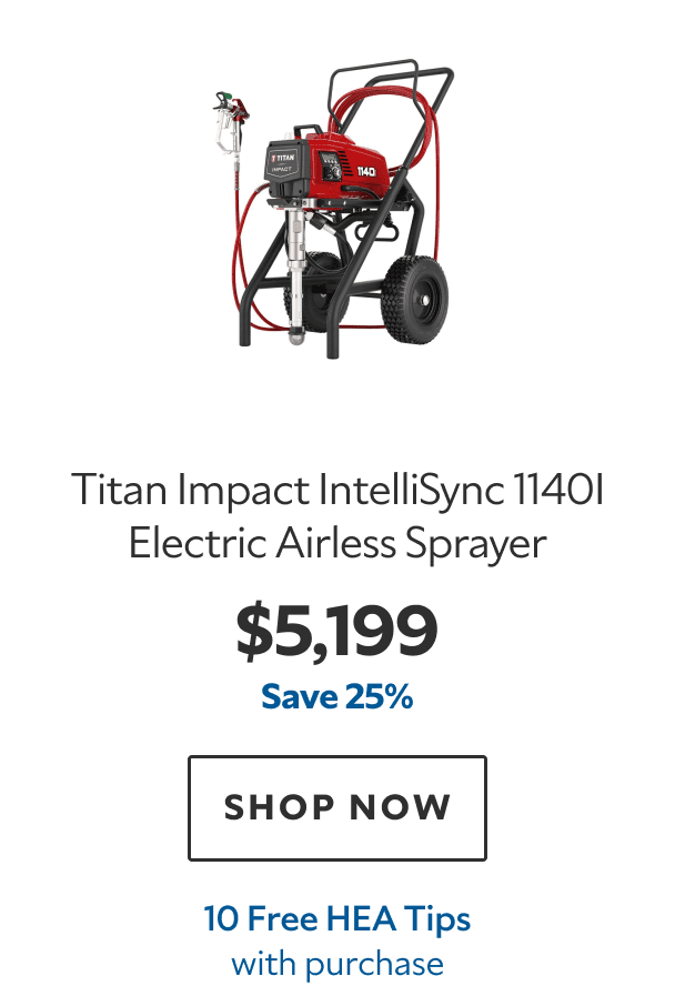 Titan Impact IntelliSync 1140i Electric Airless Sprayer. $5,199. Save 25%. SHOP NOW. 10 Free HEA Tips with purchase.