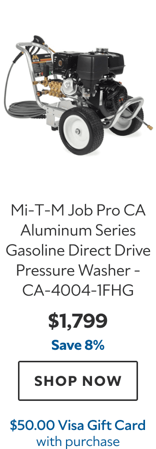 Mi‑T‑M Job Pro CA Aluminum Series Gasoline Direct Drive Pressure Washer – CA‑4004‑1FHG. $1,799. Save 8%. SHOP NOW. $50.00 Visa Gift Card with purchase.