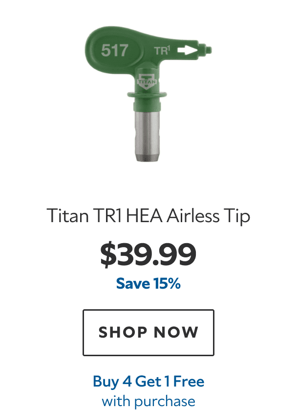 Titan TR1 HEA Airless Tip. $39.99. Save 15%. SHOP NOW. Buy 4 Get 1 Free with purchase.