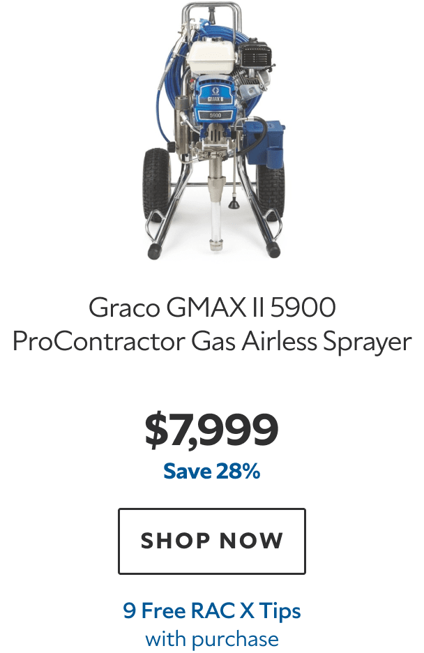 Graco GMAX II 5900 ProContractor Gas Airless Sprayer. $7,999. Save 28%. SHOP NOW. 9 Free RAC X Tips.