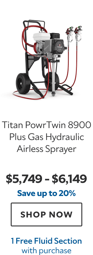 Titan PowrTwin 8900 Plus Gas Hydraulic Airless Sprayer. $5,749 – $6,149. Save up to 20%. SHOP NOW. 1 Free Fluid Section with purchase.
