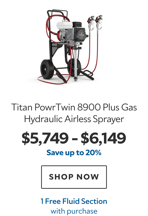 Titan PowrTwin 8900 Plus Gas Hydraulic Airless Sprayer. $5,749 – $6,149. Save up to 20%. SHOP NOW. 1 Free Fluid Section with purchase.
