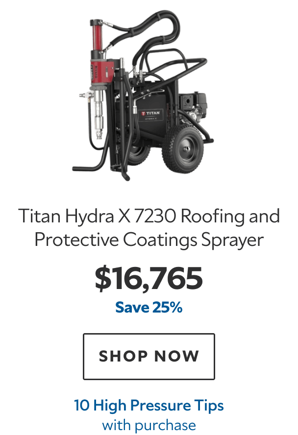 Titan Hydra X 7230 Roofing and Protective Coatings Sprayer. $16,765. Save 25%. SHOP NOW. 10 High Pressure Tips with purchase.