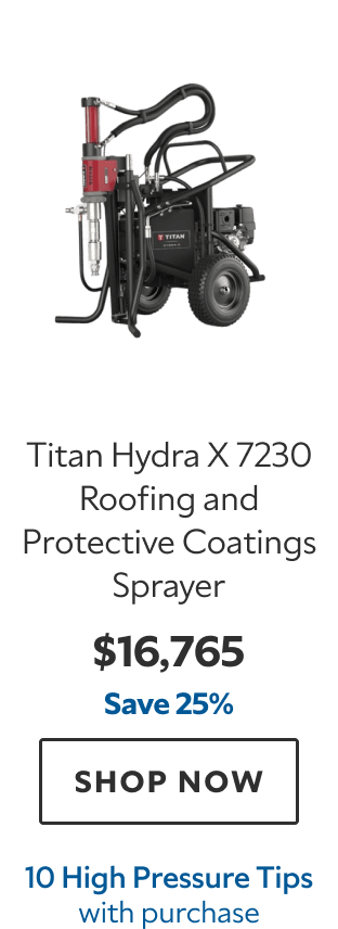 Titan Hydra X 7230 Roofing and Protective Coatings Sprayer. $16,765. Save 25%. SHOP NOW. 10 High Pressure Tips with purchase.