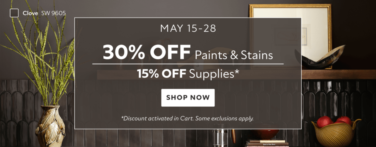 May 15-28. 30% OFF Paints & Stains, 15% OFF Supplies. Shop Now. *Discount activated in cart. Some exclusions apply.